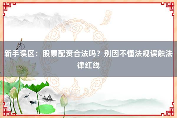 新手误区：股票配资合法吗？别因不懂法规误触法律红线