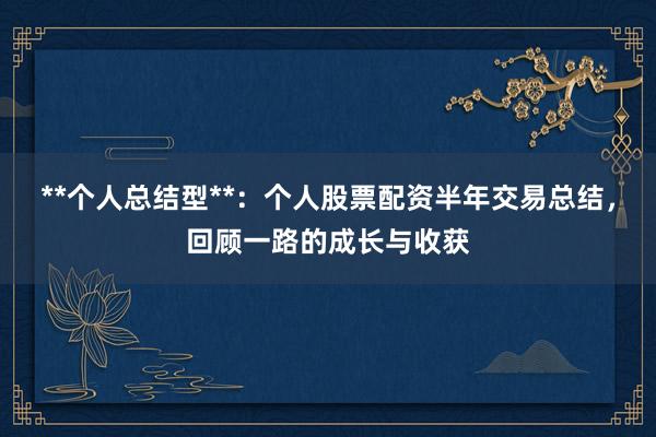 **个人总结型**：个人股票配资半年交易总结，回顾一路的成长与收获