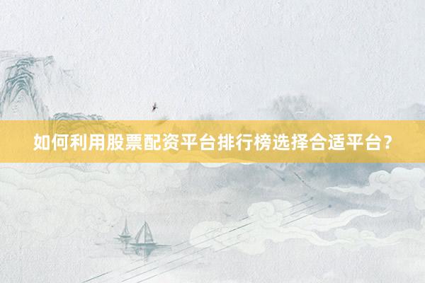 如何利用股票配资平台排行榜选择合适平台？