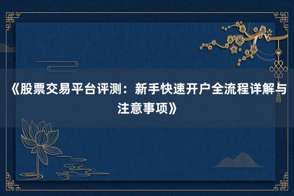 《股票交易平台评测:新手快速开户全流程详解与注意事项》