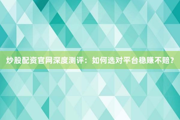 炒股配资官网深度测评：如何选对平台稳赚不赔？