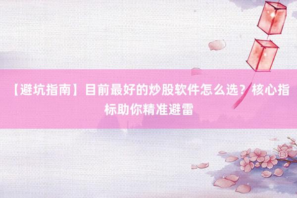 【避坑指南】目前最好的炒股软件怎么选?核心指标助你精准避雷