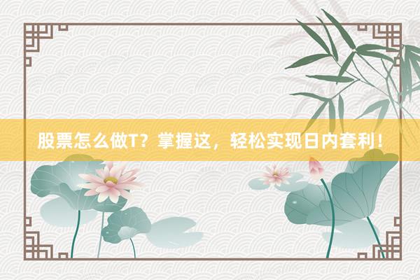 股票怎么做T?掌握这,轻松实现日内套利!