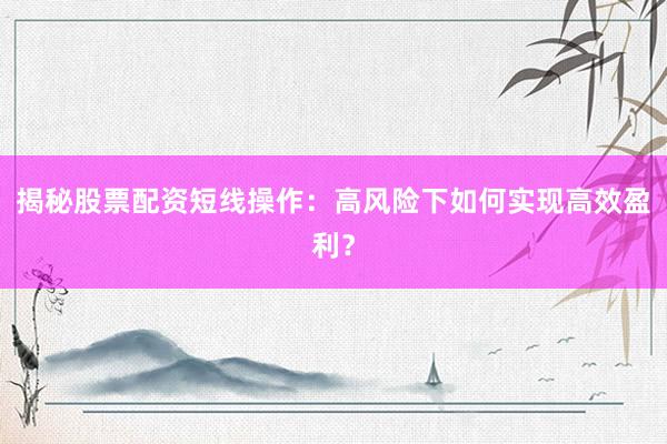 揭秘股票配资短线操作：高风险下如何实现高效盈利？