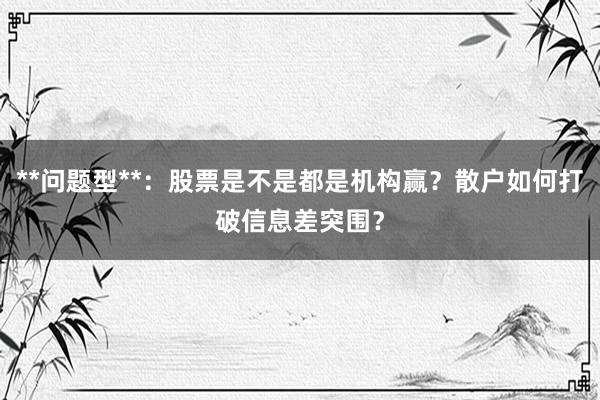 **问题型**：股票是不是都是机构赢？散户如何打破信息差突围？