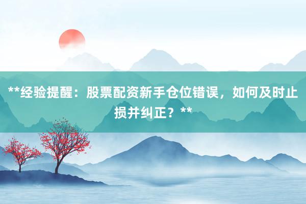 **经验提醒：股票配资新手仓位错误，如何及时止损并纠正？**