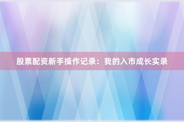 股票配资新手操作记录：我的入市成长实录