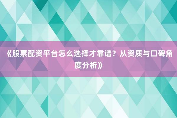 《股票配资平台怎么选择才靠谱？从资质与口碑角度分析》