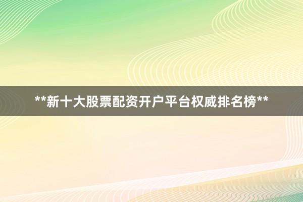 **新十大股票配资开户平台权威排名榜**