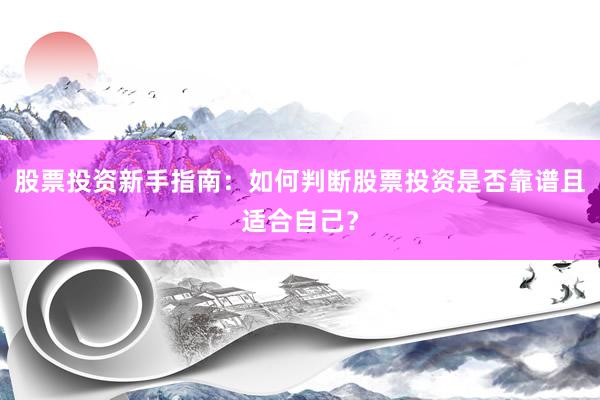 股票投资新手指南:如何判断股票投资是否靠谱且适合自己?