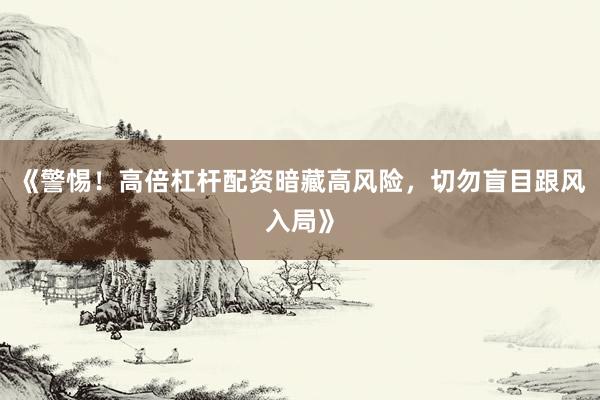 《警惕！高倍杠杆配资暗藏高风险，切勿盲目跟风入局》