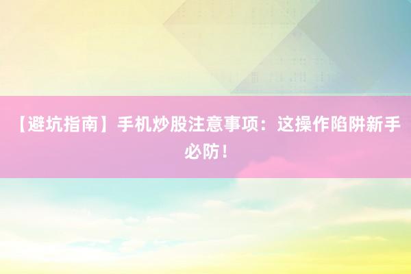 【避坑指南】手机炒股注意事项：这操作陷阱新手必防！