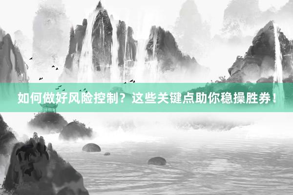 如何做好风险控制？这些关键点助你稳操胜券！