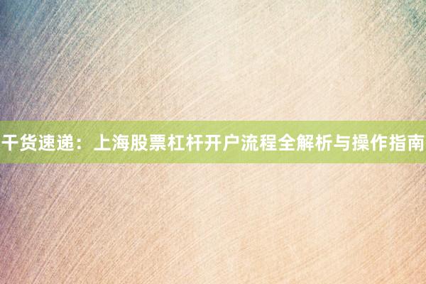 干货速递：上海股票杠杆开户流程全解析与操作指南