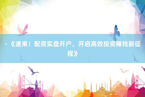 - 《速来!配资实盘开户,开启高效投资赚钱新征程》