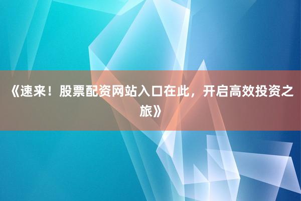 《速来!股票配资网站入口在此,开启高效投资之旅》