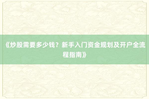 《炒股需要多少钱？新手入门资金规划及开户全流程指南》