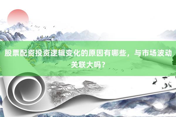 股票配资投资逻辑变化的原因有哪些，与市场波动关联大吗？