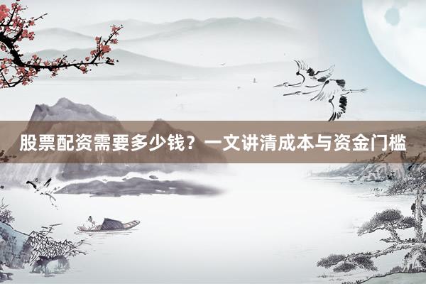 股票配资需要多少钱？一文讲清成本与资金门槛