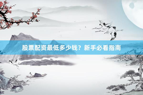 股票配资最低多少钱？新手必看指南