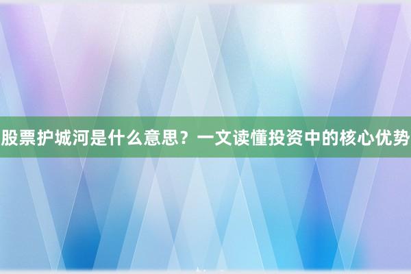 股票护城河是什么意思？一文读懂投资中的核心优势