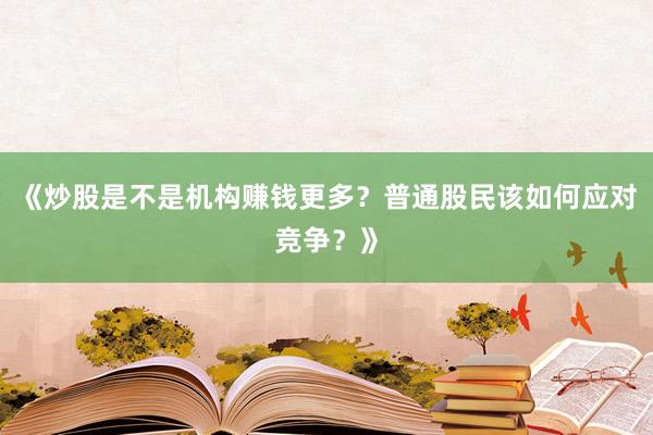 《炒股是不是机构赚钱更多？普通股民该如何应对竞争？》