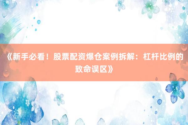 《新手必看！股票配资爆仓案例拆解：杠杆比例的致命误区》