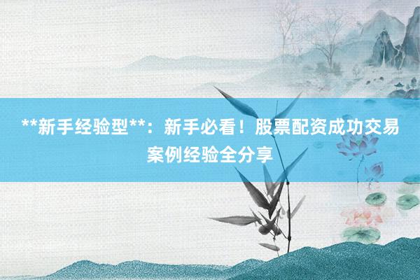 **新手经验型**：新手必看！股票配资成功交易案例经验全分享