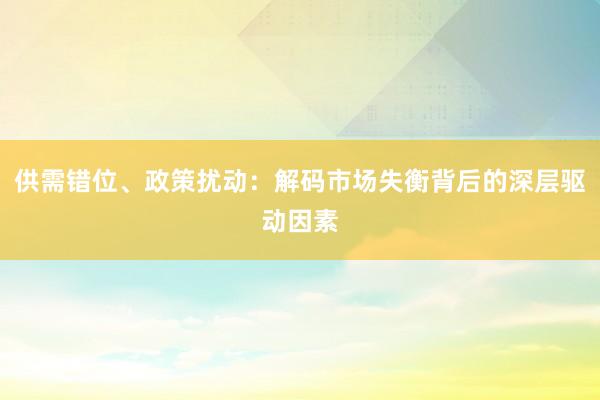 供需错位、政策扰动:解码市场失衡背后的深层驱动因素