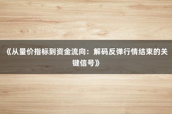 《从量价指标到资金流向:解码反弹行情结束的关键信号》