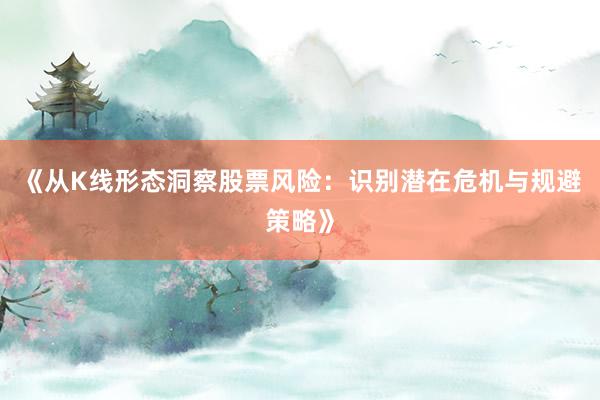 《从K线形态洞察股票风险:识别潜在危机与规避策略》