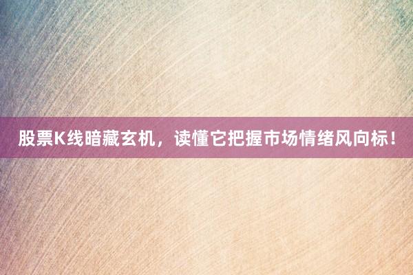 股票K线暗藏玄机,读懂它把握市场情绪风向标!