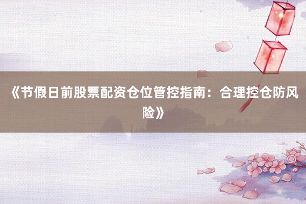 《节假日前股票配资仓位管控指南：合理控仓防风险》