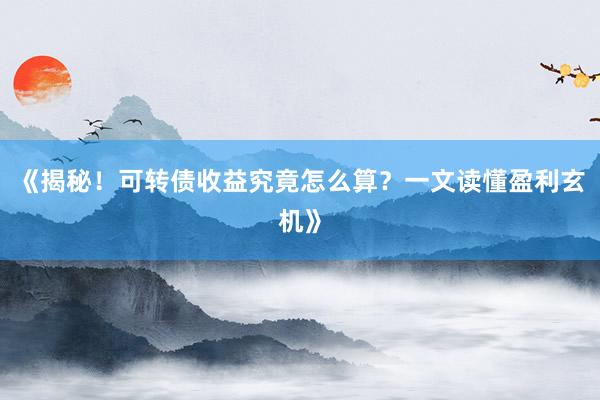 《揭秘！可转债收益究竟怎么算？一文读懂盈利玄机》