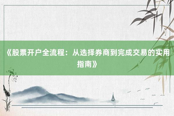 《股票开户全流程：从选择券商到完成交易的实用指南》