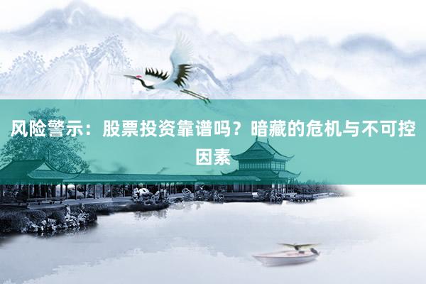 风险警示：股票投资靠谱吗？暗藏的危机与不可控因素