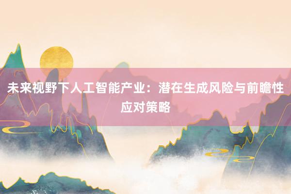 未来视野下人工智能产业：潜在生成风险与前瞻性应对策略