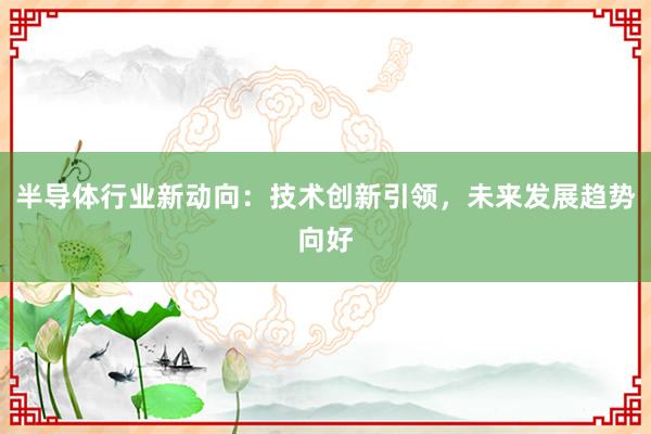 半导体行业新动向：技术创新引领，未来发展趋势向好