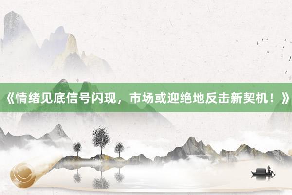 《情绪见底信号闪现，市场或迎绝地反击新契机！》