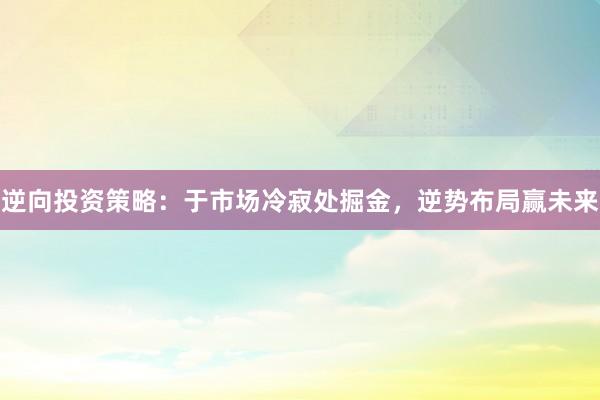 逆向投资策略：于市场冷寂处掘金，逆势布局赢未来