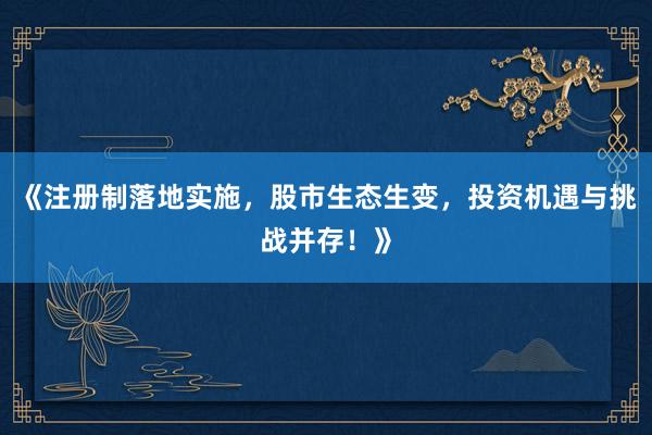 《注册制落地实施，股市生态生变，投资机遇与挑战并存！》