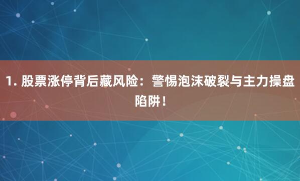 1. 股票涨停背后藏风险：警惕泡沫破裂与主力操盘陷阱！