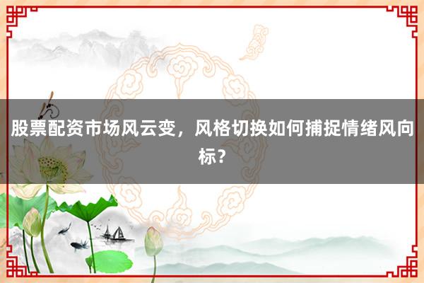 股票配资市场风云变，风格切换如何捕捉情绪风向标？