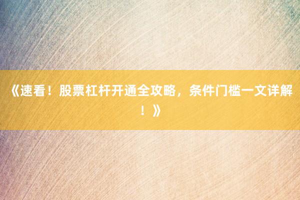 《速看！股票杠杆开通全攻略，条件门槛一文详解！》