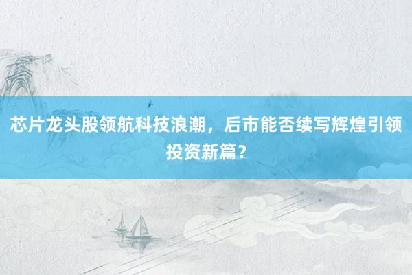 芯片龙头股领航科技浪潮，后市能否续写辉煌引领投资新篇？