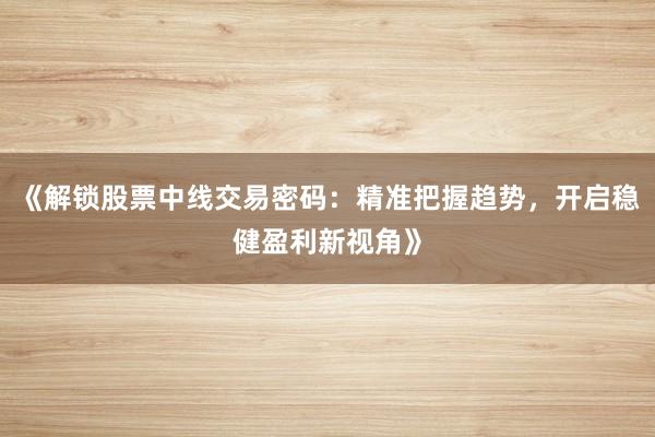 《解锁股票中线交易密码：精准把握趋势，开启稳健盈利新视角》