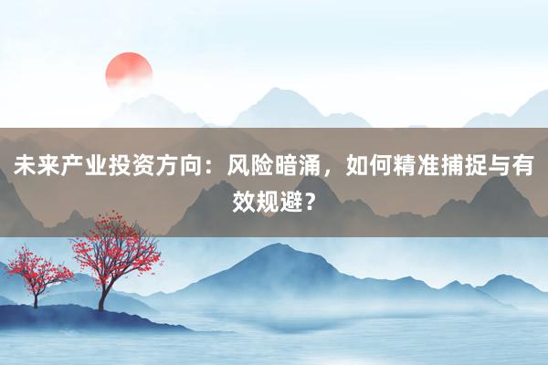 未来产业投资方向：风险暗涌，如何精准捕捉与有效规避？