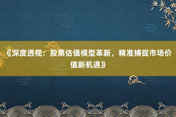 《深度透视:股票估值模型革新,精准捕捉市场价值新机遇》
