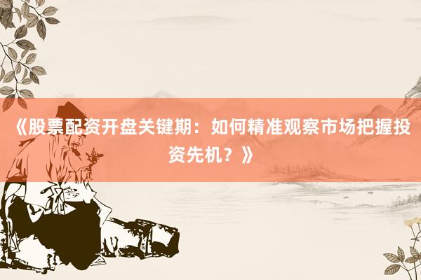 《股票配资开盘关键期:如何精准观察市场把握投资先机?》