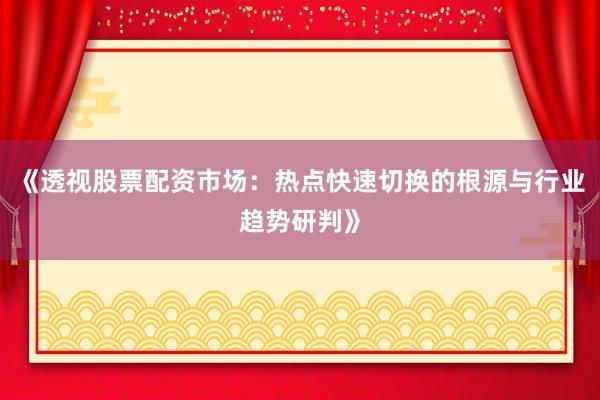 《透视股票配资市场：热点快速切换的根源与行业趋势研判》